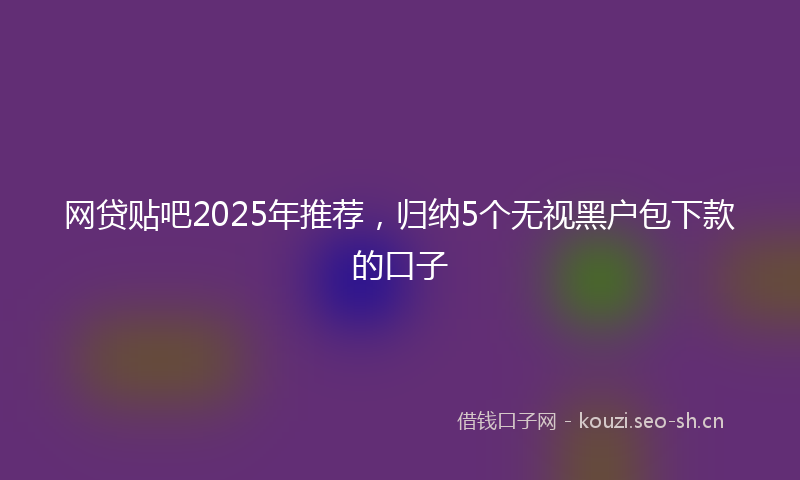 网贷贴吧2025年推荐，归纳5个无视黑户包下款的口子
