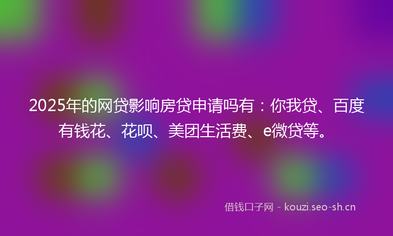 2025年的网贷影响房贷申请吗有：你我贷、百度有钱花、花呗、美团生活费、e微贷等。