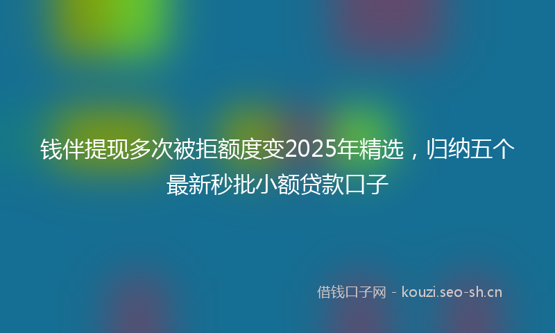 钱伴提现多次被拒额度变2025年精选，归纳五个最新秒批小额贷款口子