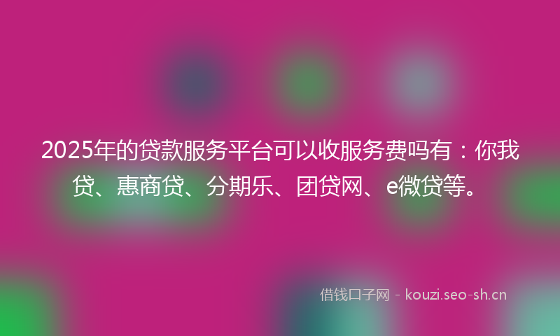 2025年的贷款服务平台可以收服务费吗有：你我贷、惠商贷、分期乐、团贷网、e微贷等。