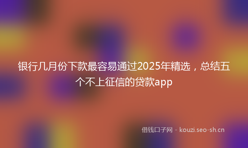 银行几月份下款最容易通过2025年精选，总结五个不上征信的贷款app