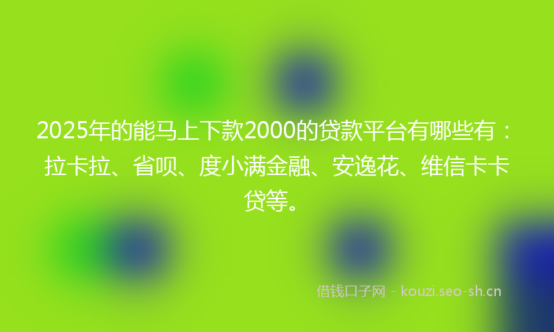 2025年的能马上下款2000的贷款平台有哪些有：拉卡拉、省呗、度小满金融、安逸花、维信卡卡贷等。