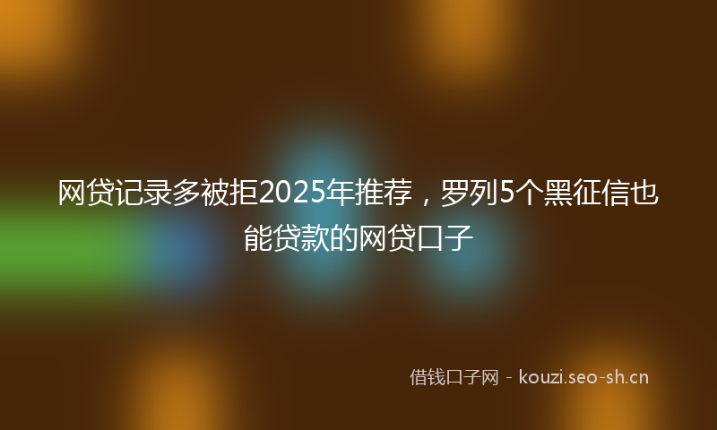 网贷记录多被拒2025年推荐，罗列5个黑征信也能贷款的网贷口子