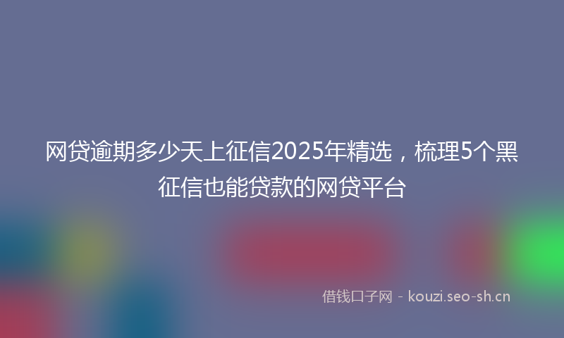 网贷逾期多少天上征信2025年精选，梳理5个黑征信也能贷款的网贷平台