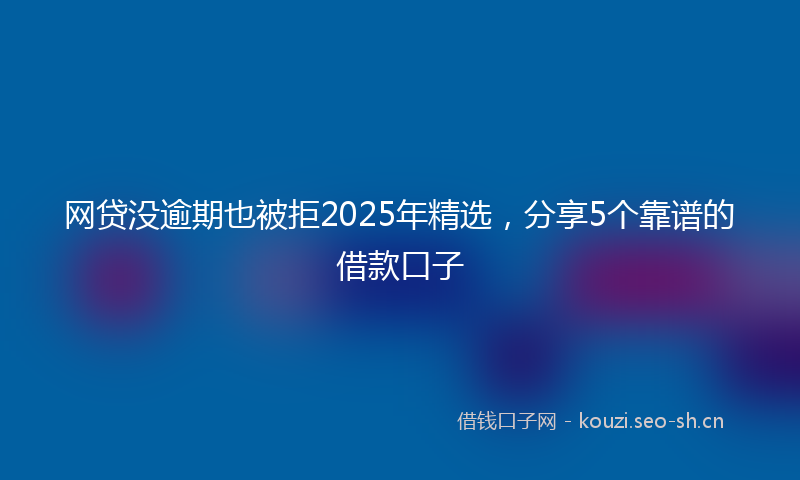 网贷没逾期也被拒2025年精选，分享5个靠谱的借款口子