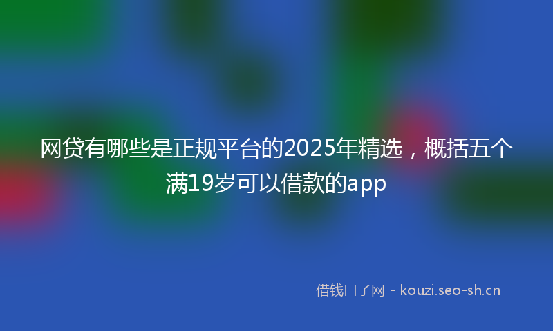 网贷有哪些是正规平台的2025年精选，概括五个满19岁可以借款的app