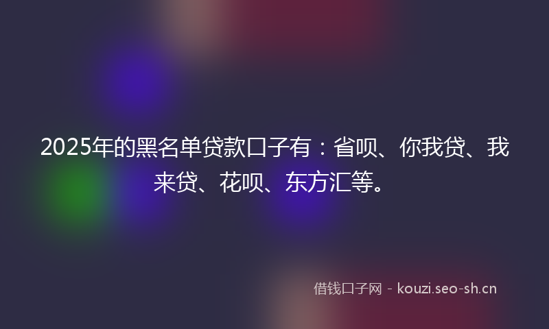 2025年的黑名单贷款口子有：省呗、你我贷、我来贷、花呗、东方汇等。