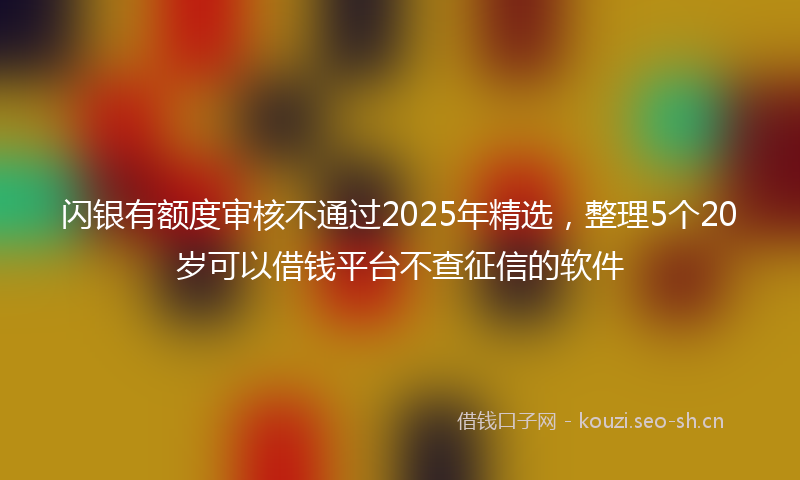 闪银有额度审核不通过2025年精选，整理5个20岁可以借钱平台不查征信的软件