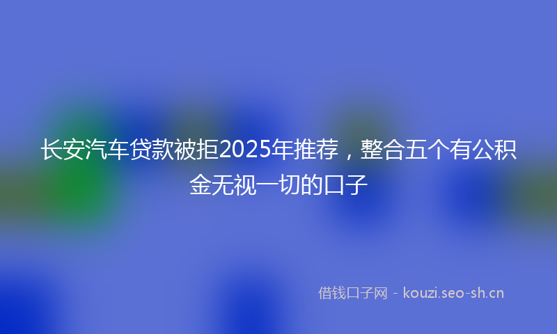 长安汽车贷款被拒2025年推荐，整合五个有公积金无视一切的口子