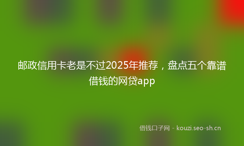 邮政信用卡老是不过2025年推荐，盘点五个靠谱借钱的网贷app