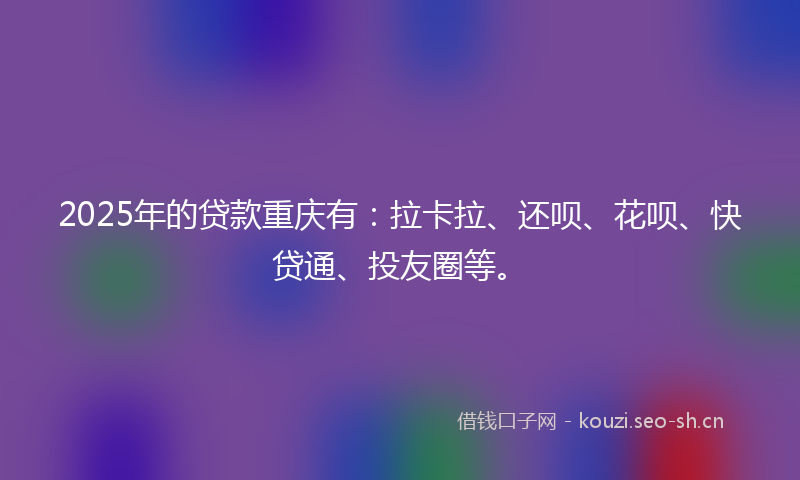 2025年的贷款重庆有：拉卡拉、还呗、花呗、快贷通、投友圈等。