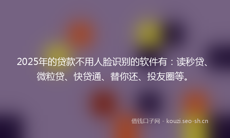 2025年的贷款不用人脸识别的软件有：读秒贷、微粒贷、快贷通、替你还、投友圈等。