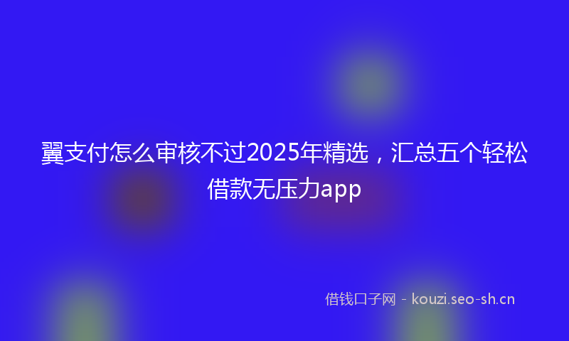 翼支付怎么审核不过2025年精选，汇总五个轻松借款无压力app