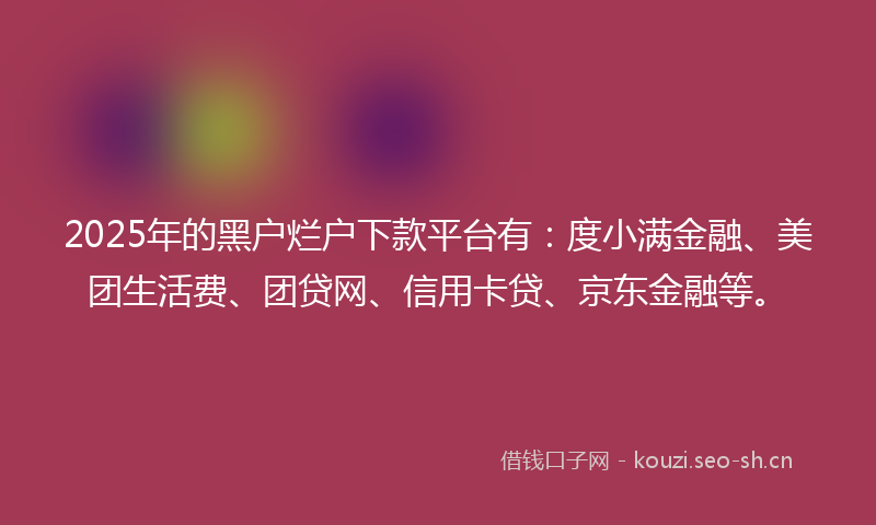 2025年的黑户烂户下款平台有：度小满金融、美团生活费、团贷网、信用卡贷、京东金融等。