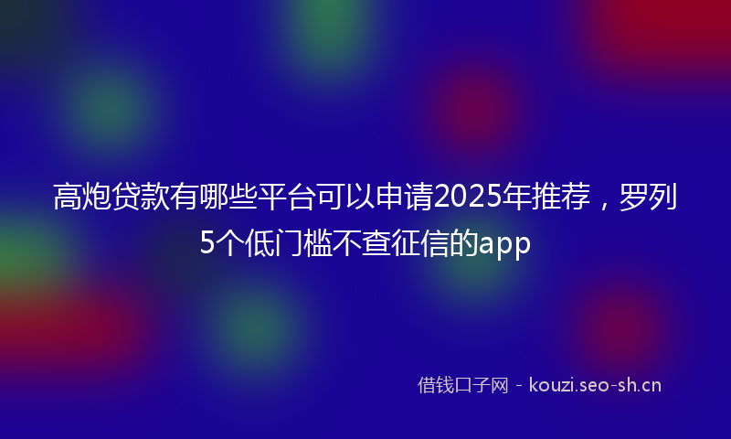 高炮贷款有哪些平台可以申请2025年推荐，罗列5个低门槛不查征信的app