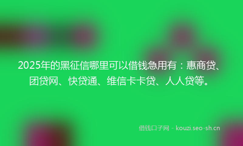 2025年的黑征信哪里可以借钱急用有：惠商贷、团贷网、快贷通、维信卡卡贷、人人贷等。