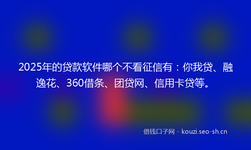 2025年的贷款软件哪个不看征信有：你我贷、融逸花、360借条、团贷网、信用卡贷等。
