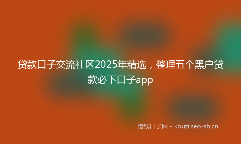 贷款口子交流社区2025年精选，整理五个黑户贷款必下口子app