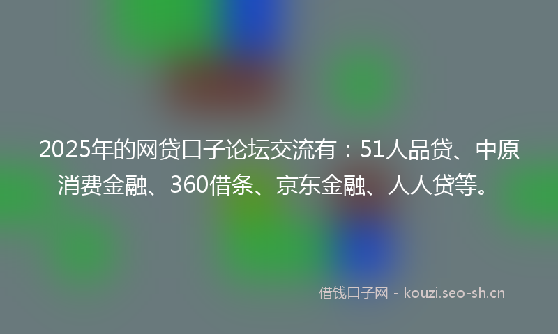 2025年的网贷口子论坛交流有：51人品贷、中原消费金融、360借条、京东金融、人人贷等。