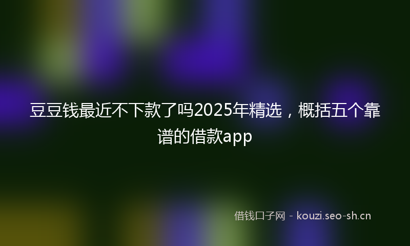 豆豆钱最近不下款了吗2025年精选，概括五个靠谱的借款app