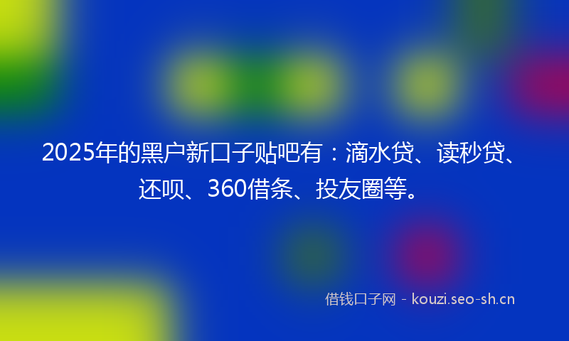 2025年的黑户新口子贴吧有：滴水贷、读秒贷、还呗、360借条、投友圈等。