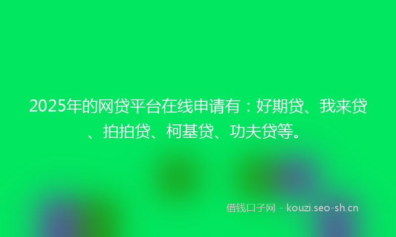 2025年的网贷平台在线申请有：好期贷、我来贷、拍拍贷、柯基贷、功夫贷等。