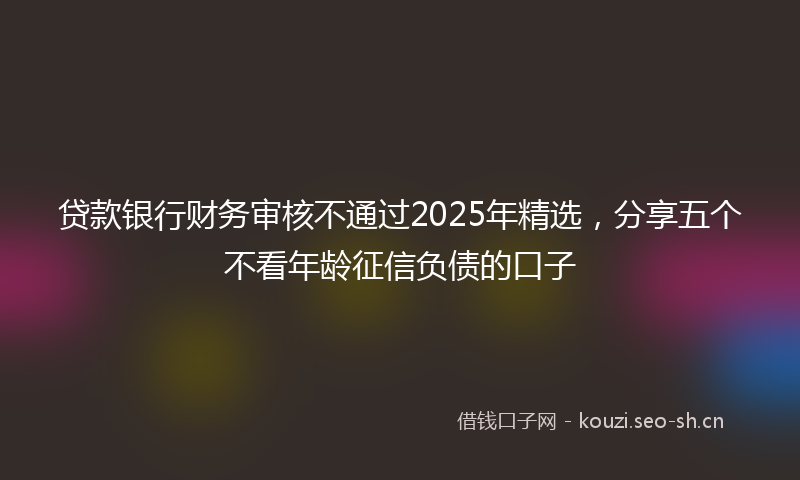 贷款银行财务审核不通过2025年精选，分享五个不看年龄征信负债的口子