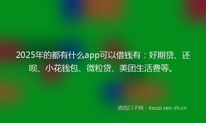 2025年的都有什么app可以借钱有：好期贷、还呗、小花钱包、微粒贷、美团生活费等。