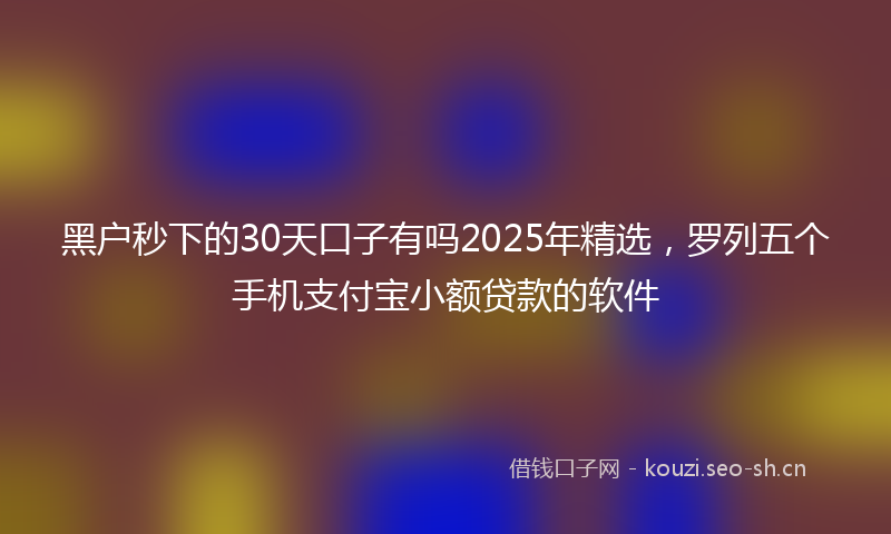 黑户秒下的30天口子有吗2025年精选，罗列五个手机支付宝小额贷款的软件