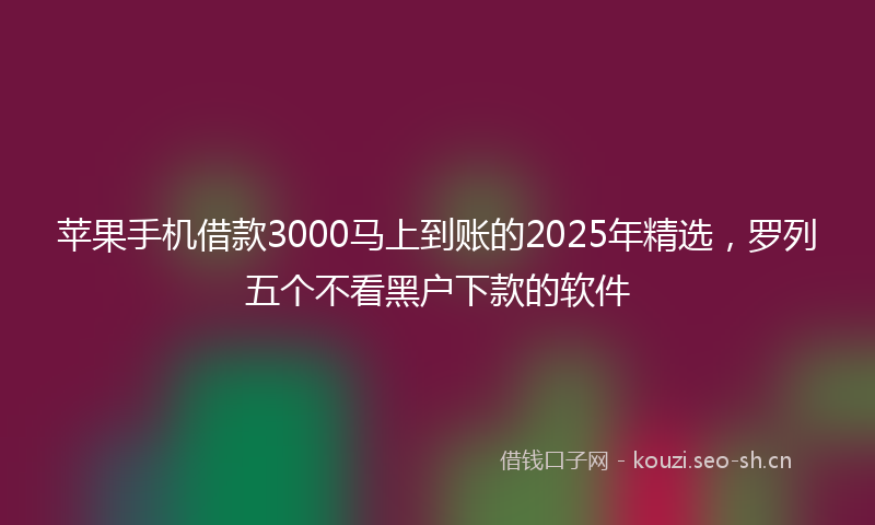 苹果手机借款3000马上到账的2025年精选，罗列五个不看黑户下款的软件