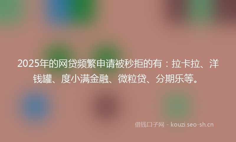 2025年的网贷频繁申请被秒拒的有：拉卡拉、洋钱罐、度小满金融、微粒贷、分期乐等。