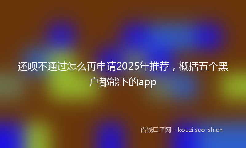 还呗不通过怎么再申请2025年推荐，概括五个黑户都能下的app