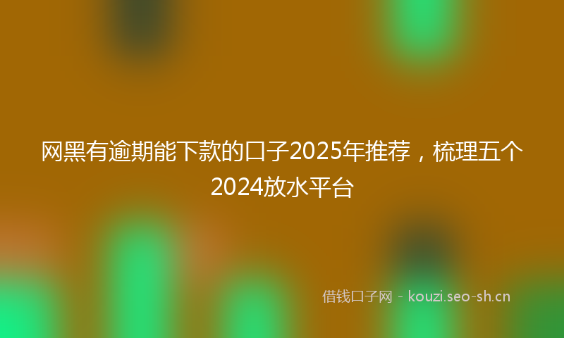 网黑有逾期能下款的口子2025年推荐，梳理五个2024放水平台