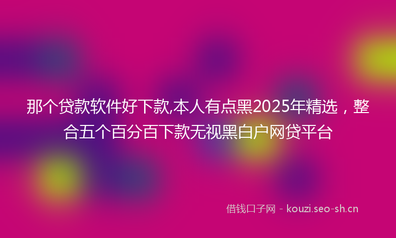 那个贷款软件好下款,本人有点黑2025年精选，整合五个百分百下款无视黑白户网贷平台