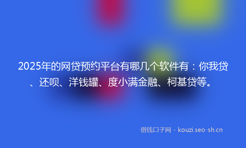 2025年的网贷预约平台有哪几个软件有:你我贷、还呗、洋钱罐、度小满金融、柯基贷等。