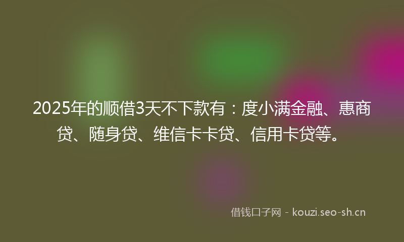 2025年的顺借3天不下款有：度小满金融、惠商贷、随身贷、维信卡卡贷、信用卡贷等。