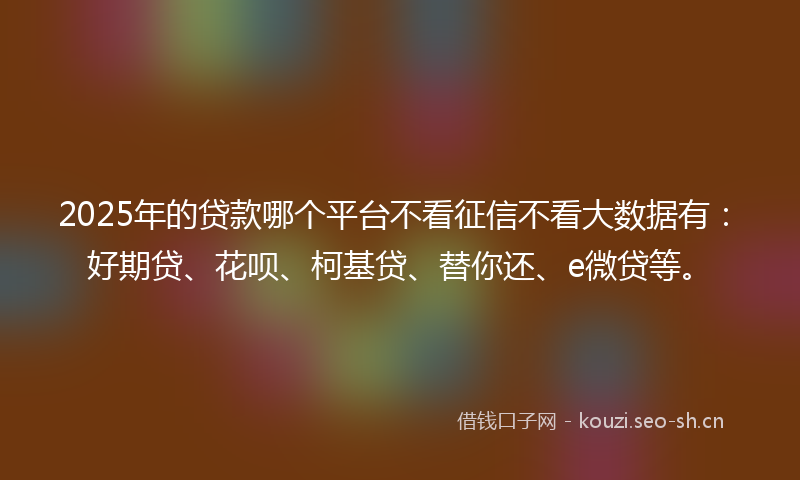2025年的贷款哪个平台不看征信不看大数据有：好期贷、花呗、柯基贷、替你还、e微贷等。