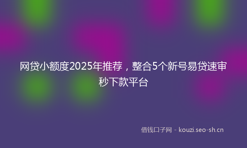 网贷小额度2025年推荐，整合5个新号易贷速审秒下款平台
