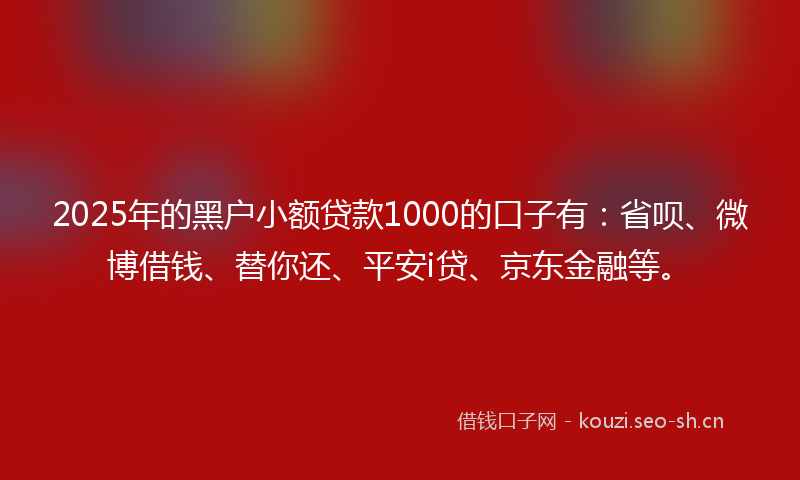 2025年的黑户小额贷款1000的口子有：省呗、微博借钱、替你还、平安i贷、京东金融等。