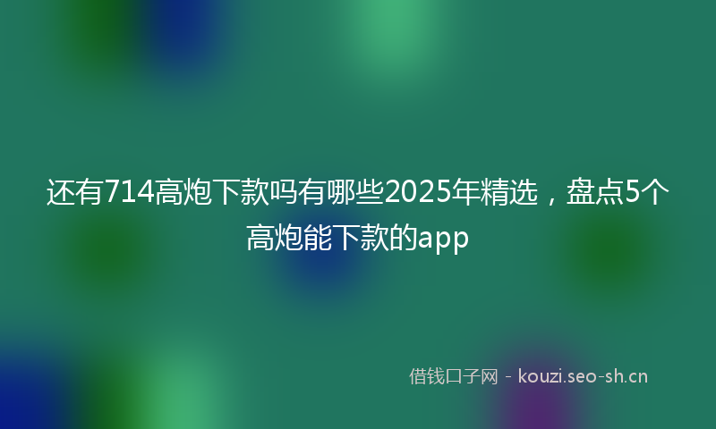 还有714高炮下款吗有哪些2025年精选，盘点5个高炮能下款的app