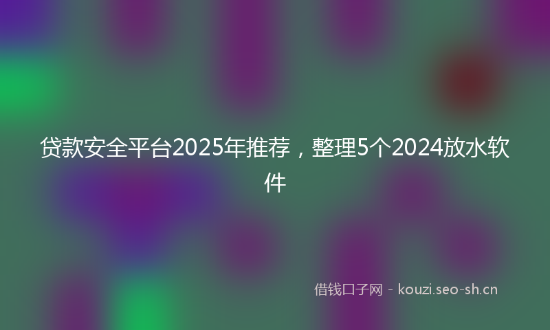 贷款安全平台2025年推荐，整理5个2024放水软件
