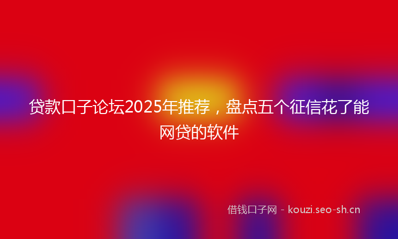 贷款口子论坛2025年推荐，盘点五个征信花了能网贷的软件