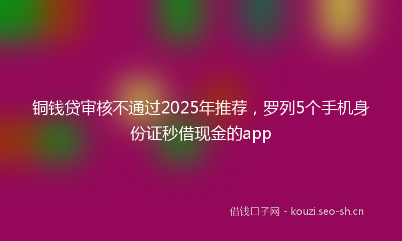 铜钱贷审核不通过2025年推荐，罗列5个手机身份证秒借现金的app