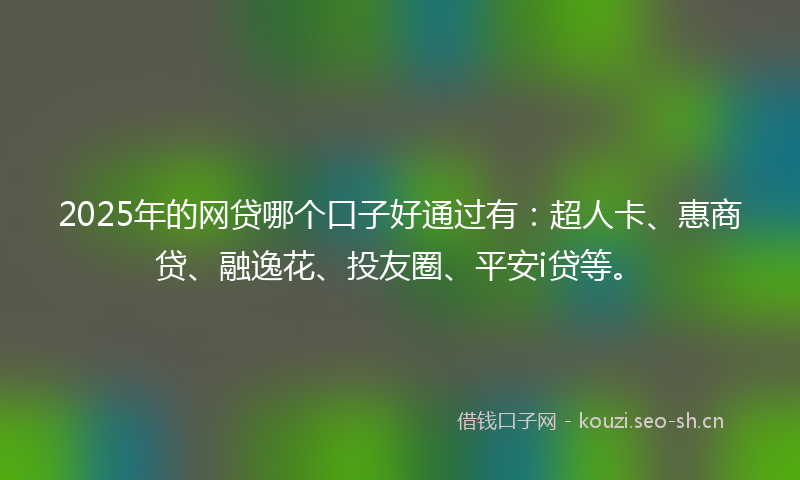 2025年的网贷哪个口子好通过有：超人卡、惠商贷、融逸花、投友圈、平安i贷等。