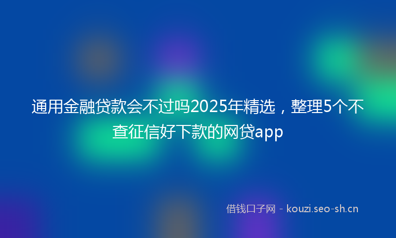 通用金融贷款会不过吗2025年精选，整理5个不查征信好下款的网贷app