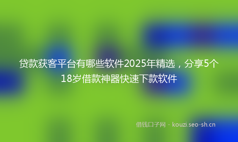 贷款获客平台有哪些软件2025年精选，分享5个18岁借款神器快速下款软件