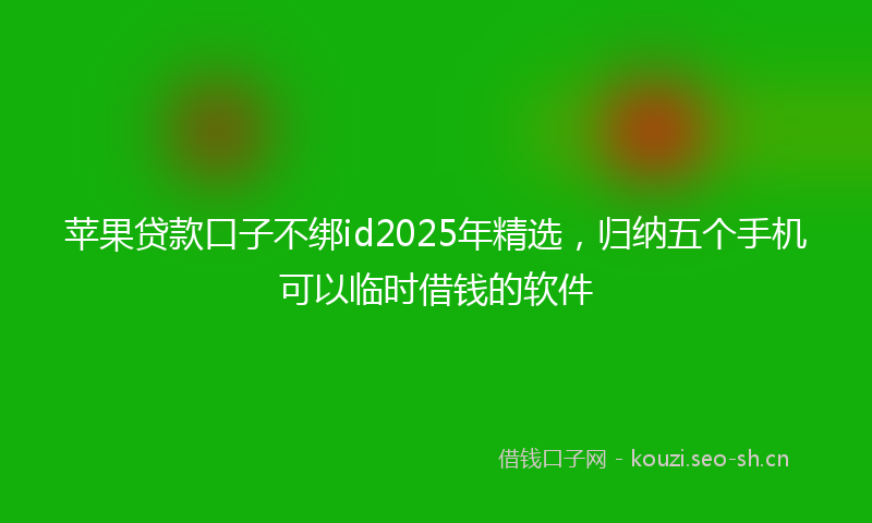 苹果贷款口子不绑id2025年精选，归纳五个手机可以临时借钱的软件