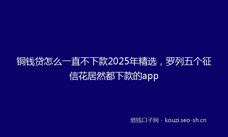 铜钱贷怎么一直不下款2025年精选，罗列五个征信花居然都下款的app