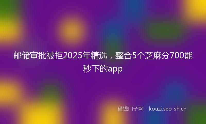 邮储审批被拒2025年精选，整合5个芝麻分700能秒下的app