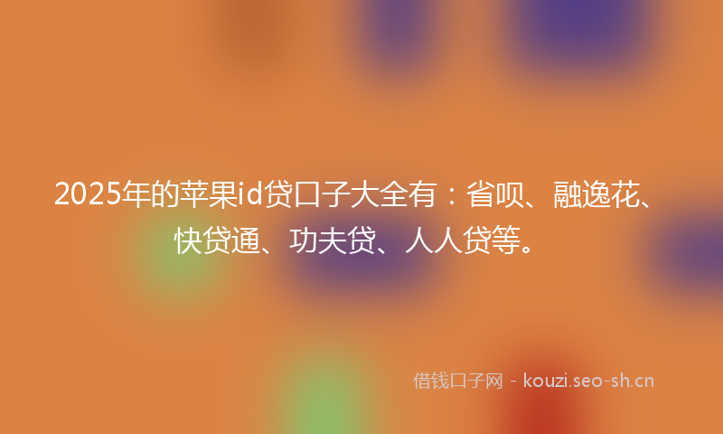 2025年的苹果id贷口子大全有：省呗、融逸花、快贷通、功夫贷、人人贷等。